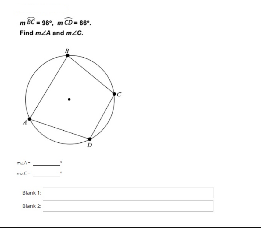 m BC = 98°, m CD = 66°.
Find mZA and m2C.
B
D
mzA =
mzC =
Blank 1:
Blank 2:
