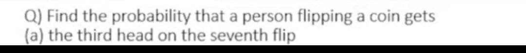 Q) Find the probability that a person flipping a coin gets
(a) the third head on the seventh flip