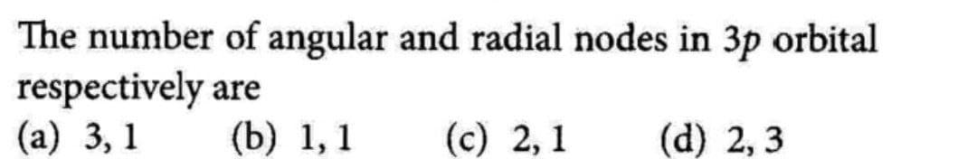 The number of angular and radial nodes in 3p orbital
respectively are
(a) 3,1
(b) 1,1 (c) 2,1
(d) 2,3