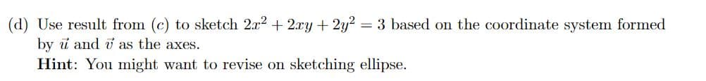 (d) Use result from (c) to sketch 2x² + 2xy + 2y² = 3 based on the coordinate system formed
by u and as the axes.
Hint: You might want to revise on sketching ellipse.