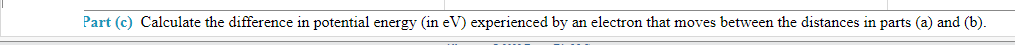 Part (c) Calculate the difference in potential energy (in eV) experienced by an electron that moves between the distances in parts (a) and (b).
