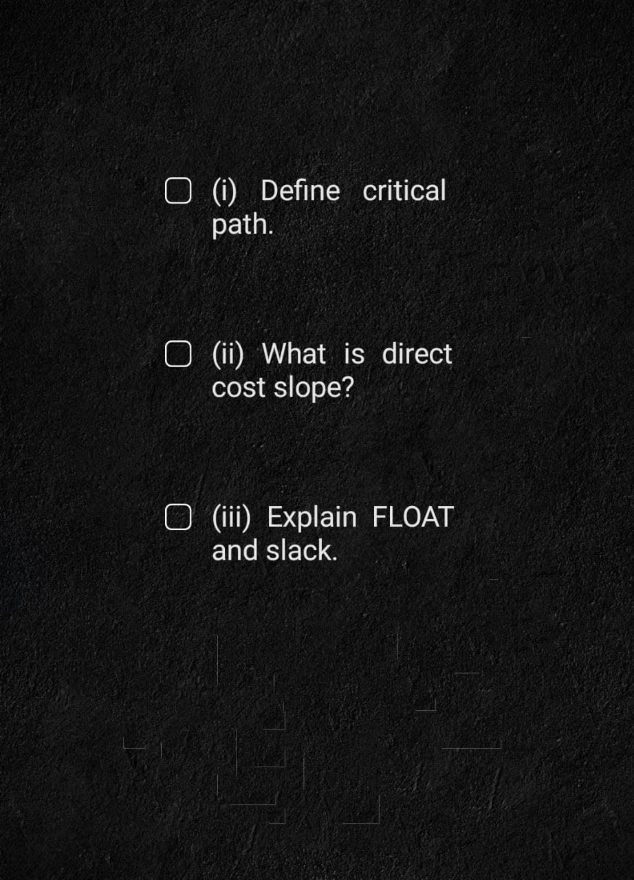 (i) Define critical
path.
(ii) What is direct
cost slope?
O (iii) Explain FLOAT
and slack.