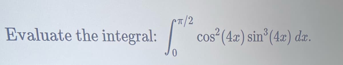 Evaluate the integral:
T/2
cos² (4x) sin³ (4x) dx.