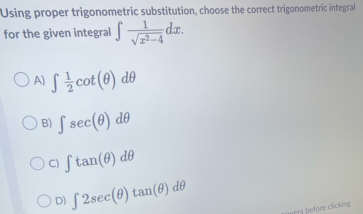 Using proper trigonometric
for the given integral
substitution, choose the correct trigonometric integral
dx.
1
x²-4
A) S/cot (0) de
B) S sec (0) do
c) ftan (0) de
C)
OD) S 2sec (0) tan (0) de
wers before clicking