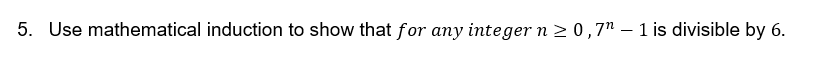 5. Use mathematical induction to show that for any integer n ≥ 0,7" - 1 is divisible by 6.