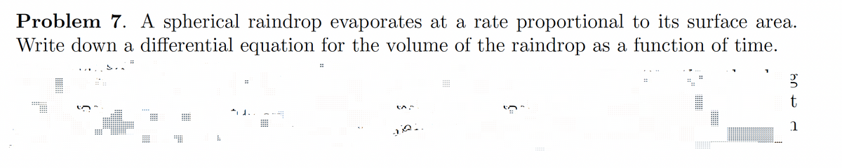 Problem 7. A spherical raindrop evaporates at a rate proportional to its surface area.
Write down a differential equation for the volume of the raindrop as a function of time.
A
tid.
(^,^
JAL
g
469
1