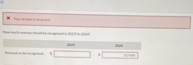 a)
* Your answer is incorrect.
How much revenue should be recognized in 2023? In 2024?
Revenue to be recognized
2023
2024
2237000