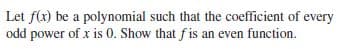 Let f(x) be a polynomial such that the coefficient of every
odd power of x is 0. Show that f is an even function.
