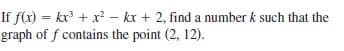 If f(x) = kx' + x² – kx + 2, find a number k such that the
graph of f contains the point (2, 12).
%3!
