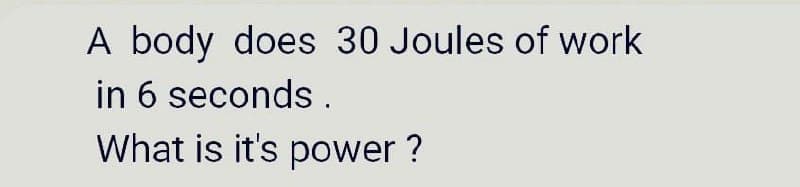 A body does 30 Joules of work
in 6 seconds.
What is it's power ?
