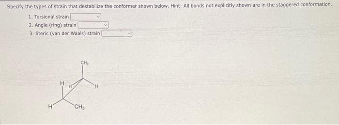 Specify the types of strain that destabilize the conformer shown below. Hint: All bonds not explicitly shown are in the staggered conformation.
1. Torsional strain
2. Angle (ring) strain
3. Steric (van der Waals) strain
H
H
CH₂