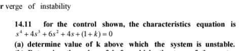 r verge of instability
14.11 for the control shown, the characteristics equation is
s + 4s³ +68² +4s+(1+k) = 0
(a) determine value of k above which the system is unstable.