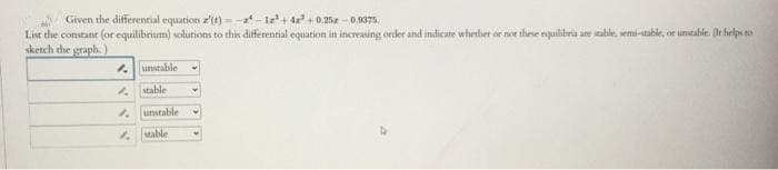 Given the differential equation z(t)-2-12¹ +42³ +0.25 -0.9375.
List the constant (or equilibrium) solutions to this differential equation in increasing order and indicate whether or not these equilibria are stable, semi-stable, or unstable. (It helps to
sketch the graph.)
1.
unstable
stable
unstable
stable