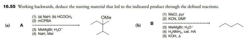 16.55 Working backwards, deduce the starting material that led to the indicated product through the defined reactions.
(1) MsCl, pyr
(2) KCN, DMF
(a)
A
(1) (a) NaH; (b) HCOCH 3
(2) mCPBA
(3) MeMgBr; H3O+
(4) NaH, Mel
OMe
X
(b)
B
(3) MeMgBr; H₂O+
(4) H₂NNH₂, cat. HA
(5) KOH, A