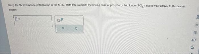 Using the thermodynamic information in the ALEKS Data tab, calculate the boiling point of phosphorus trichloride (PCI,). Round your answer to the nearest
degree.
0.9
DE