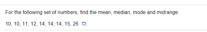 For the following set of numbers, find the mean, median, mode and midrange.
10, 10, 11, 12, 14, 14, 14, 15, 26 9
