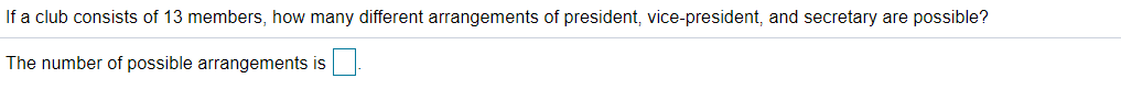 If a club consists of 13 members, how many different arrangements of president, vice-president, and secretary are possible?
The number of possible arrangements is
