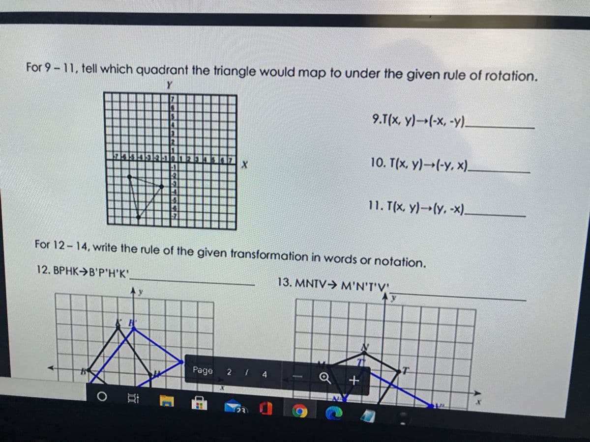 For 9-11, tell which quadrant the triangle would map to under the given rule of rotation.
9.T(x, y)(-x, -y).
田旺
10. T(x, y)-(-y, x).
11. T(x, y)-(y, -x).
For 12-14, write the rule of the given transformation in words or notation.
12. BPHK>B'P'H'K'
13. MNTV- M'N'T'V"
Page 2 /
Q +
0 門
