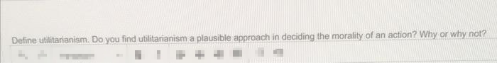 Define utilitarianism. Do you find utilitarianism a plausible approach in deciding the morality of an action? Why or why not?
