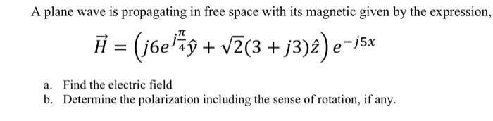 A plane wave is propagating in free space with its magnetic given by the expression,
Ħ = (j6e*9 + vZ(3 + j3)2) e¯
a. Find the electric field
b. Determine the polarization including the sense of rotation, if any.
