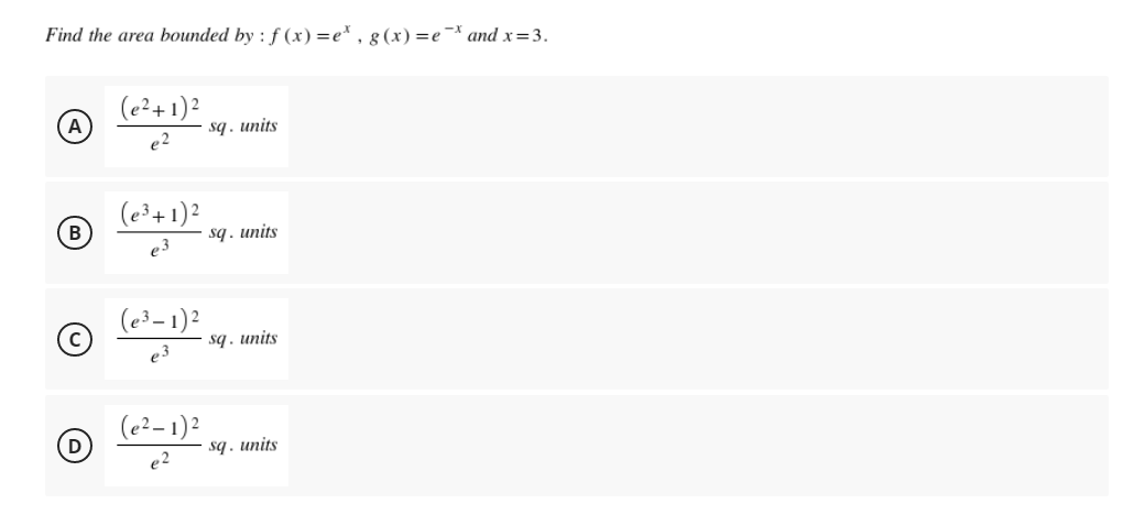 Find the area bounded by : f(x)=e*, g(x) = e¯* and x=3.
(e²+ 1)²
A
sq. units
e²
(e³ + 1)²
B
(e³-1)²
©
(e²-1)²
D
e²
sq. units
sq. units
sq. units