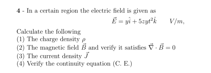 4 - In a certain region the electric field is given as
E = yi + 5zytk
V/m,
Calculate the following
(1) The charge density p
(2) The magnetic field B and verify it satisfies ▼ · B = 0
(3) The current density J
(4) Verify the continuity equation (C. E.)
