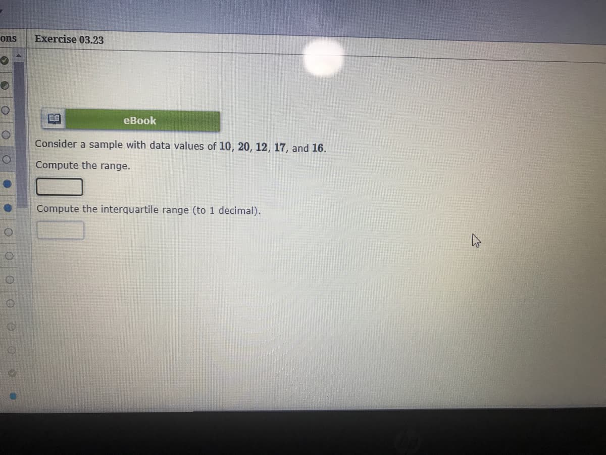 Consider a sample with data values of 10, 20, 12, 17, and 16.
Compute the range.
Compute the interquartile range (to 1 decimal).
