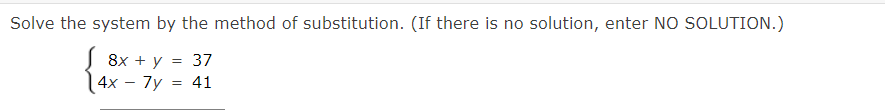 Solve the system by the method of substitution. (If there is no solution, enter NO SOLUTION.)
J 8x + y = 37
4x - 7y = 41
