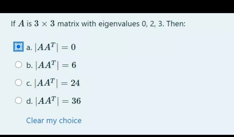 If A is 3 x 3 matrix with eigenvalues 0, 2, 3. Then:
O a. |AAT|= 0
O b. |AA"|= 6
O c. [AAT|= 24
d. |AA"|= 36
Clear my choice
