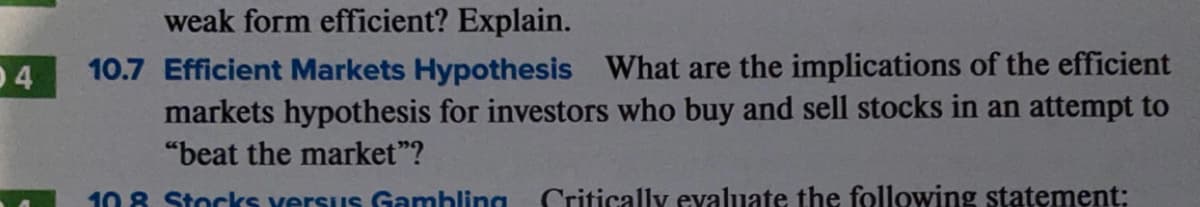 weak form efficient? Explain.
10.7 Efficient Markets Hypothesis What are the implications of the efficient
markets hypothesis for investors who buy and sell stocks in an attempt to
04
"beat the market"?
10 8 Stocks verSus Gambling
Critically evaluate the following statement:
