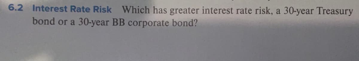 6.2 Interest Rate Risk Which has greater interest rate risk, a 30-year Treasury
bond or a 30-year BB corporate bond?
