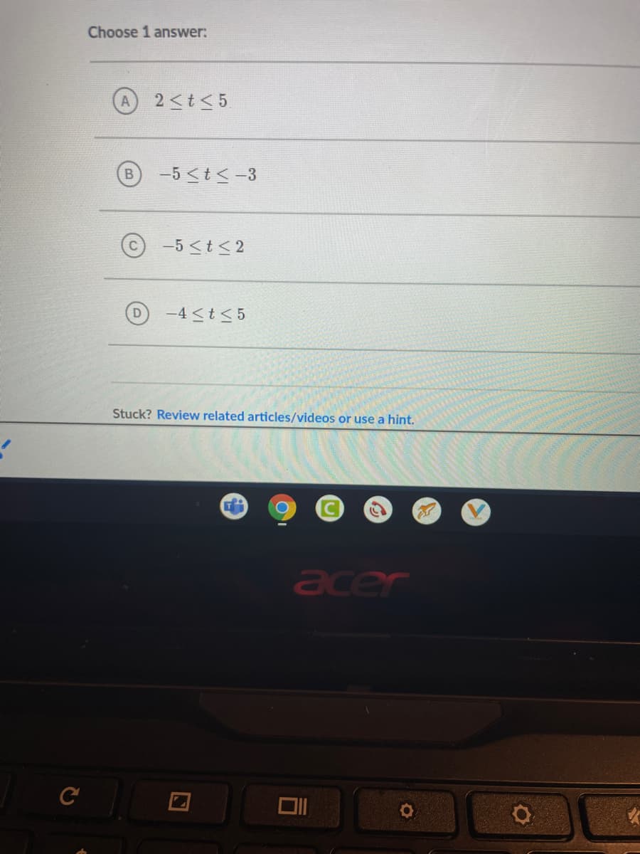 Choose 1 answer:
2 <t<5
B
-5 <t<-3
-5 <t< 2
-4 <t< 5
Stuck? Review related articles/videos or use a hint.
acer
