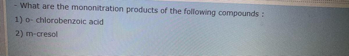 What are the mononitration products of the following compounds :
1)
o- chlorobenzoic acid
2) m-cresol
