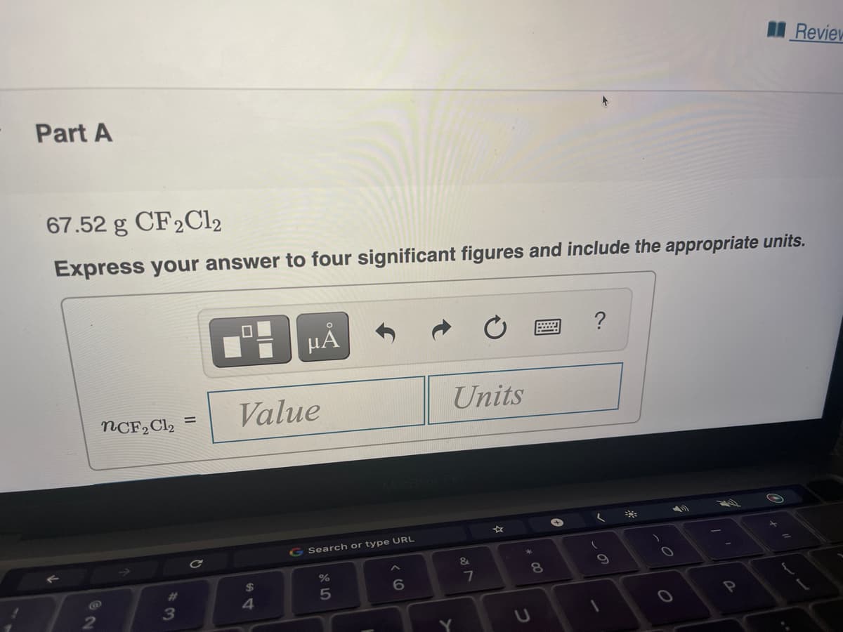 Review
Part A
67.52 g CF2C12
Express your answer to four significant figures and include the appropriate units.
HẢ
NCF2C12
Value
Units
G Search or type URL
Ce
&
%24
%
8.
%23
6.
4
2
3
