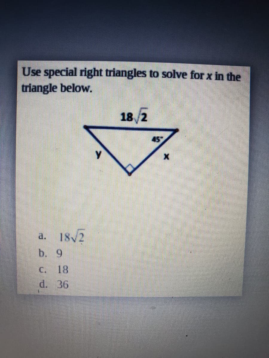 Use special right triangles to solve for x in the
triangle below.
18 2
45
a.
18/2
b. 9
C.
18
d. 36
