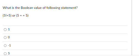 What is the Boolean value of following statement?
(5!=5) or (5 = = 5)
0 1
-1