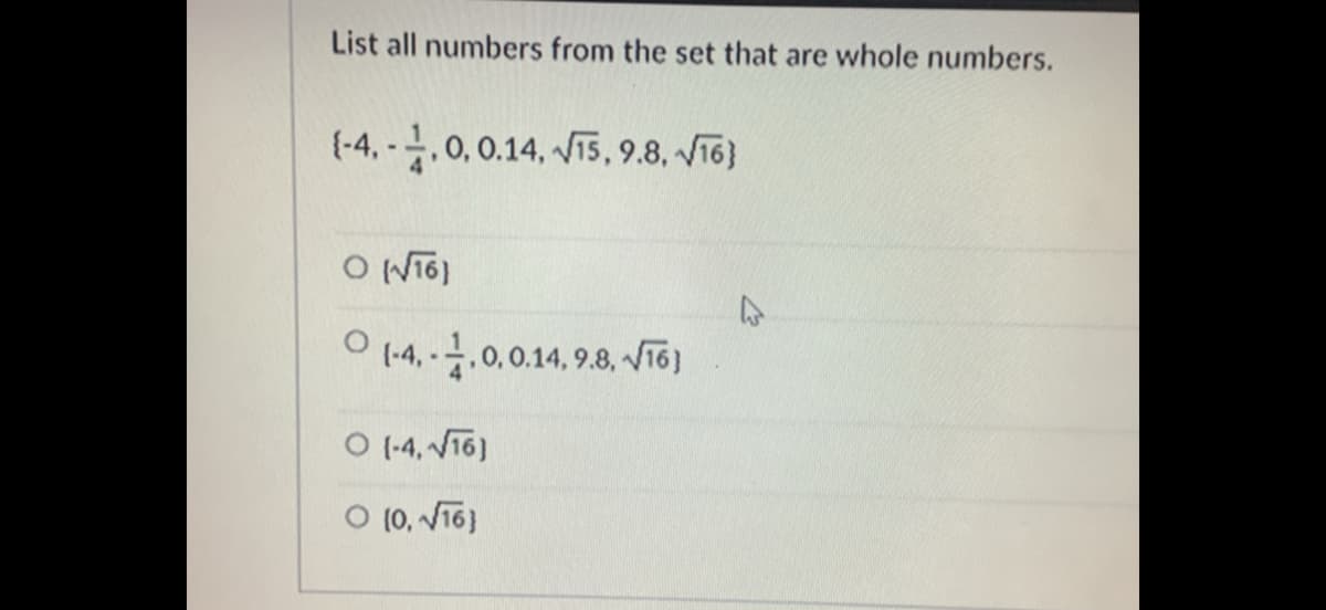 List all numbers from the set that are whole numbers.
(-4,-금.0,0.14, V15,9.8, V6)
O NTO)
O (-4, -.0.0.14, 9.8, VT6)
O (-4, VT6)
O (0, V16)
