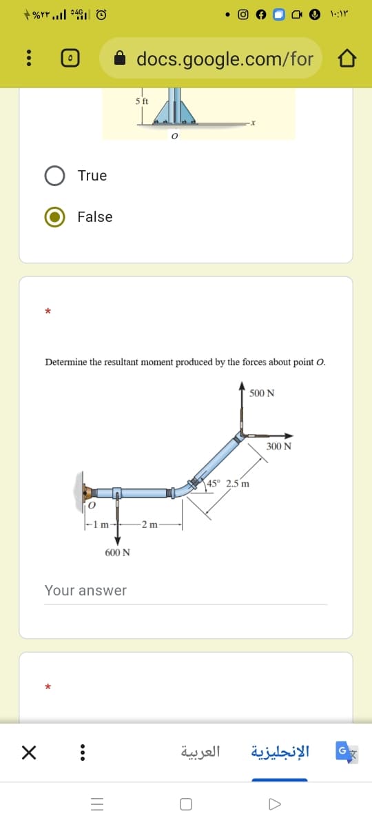 docs.google.com/for
5 ft
True
False
Determine the resultant moment produced by the forces about point O.
500 N
300 N
45° 2.5 m
-1 m-
-2 m
600 N
Your answer
العربية
الإنجليزية
...
