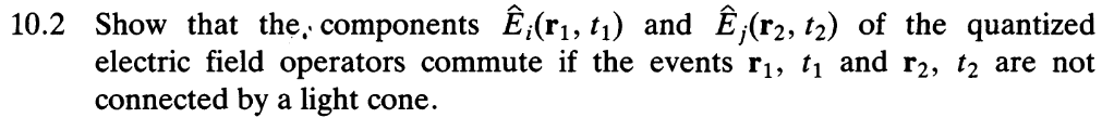 10.2 Show that the, components Ê;(r1, t1) and Ê (r2, t2) of the quantized
electric field operators commute if the events r1, t1 and r2, t2 are not
connected by a light cone.
