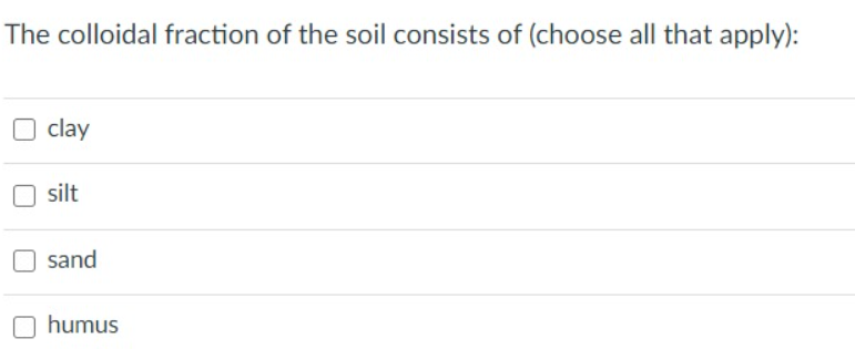 The colloidal fraction of the soil consists of (choose all that apply):
clay
silt
O sand
humus
