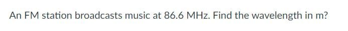 An FM station broadcasts music at 86.6 MHz. Find the wavelength in m?
