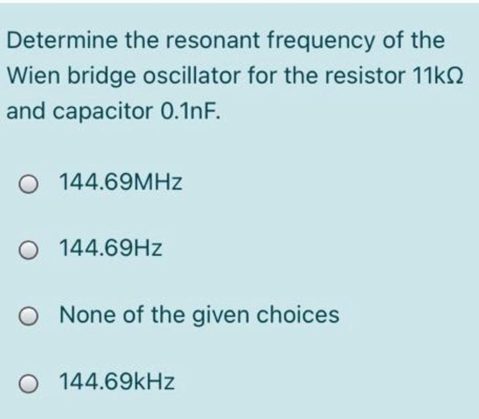 Determine the resonant frequency of the
Wien bridge oscillator for the resistor 11k2
and capacitor 0.1nF.
O 144.69MHZ
O 144.69HZ
O None of the given choices
O 144.69KHZ
