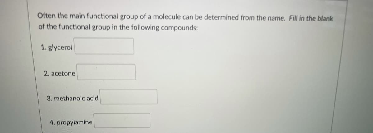 Often the main functional group of a molecule can be determined from the name. Fill in the blank
of the functional group in the following compounds:
1. glycerol
2. acetone
3. methanoic acid
4. propylamine
