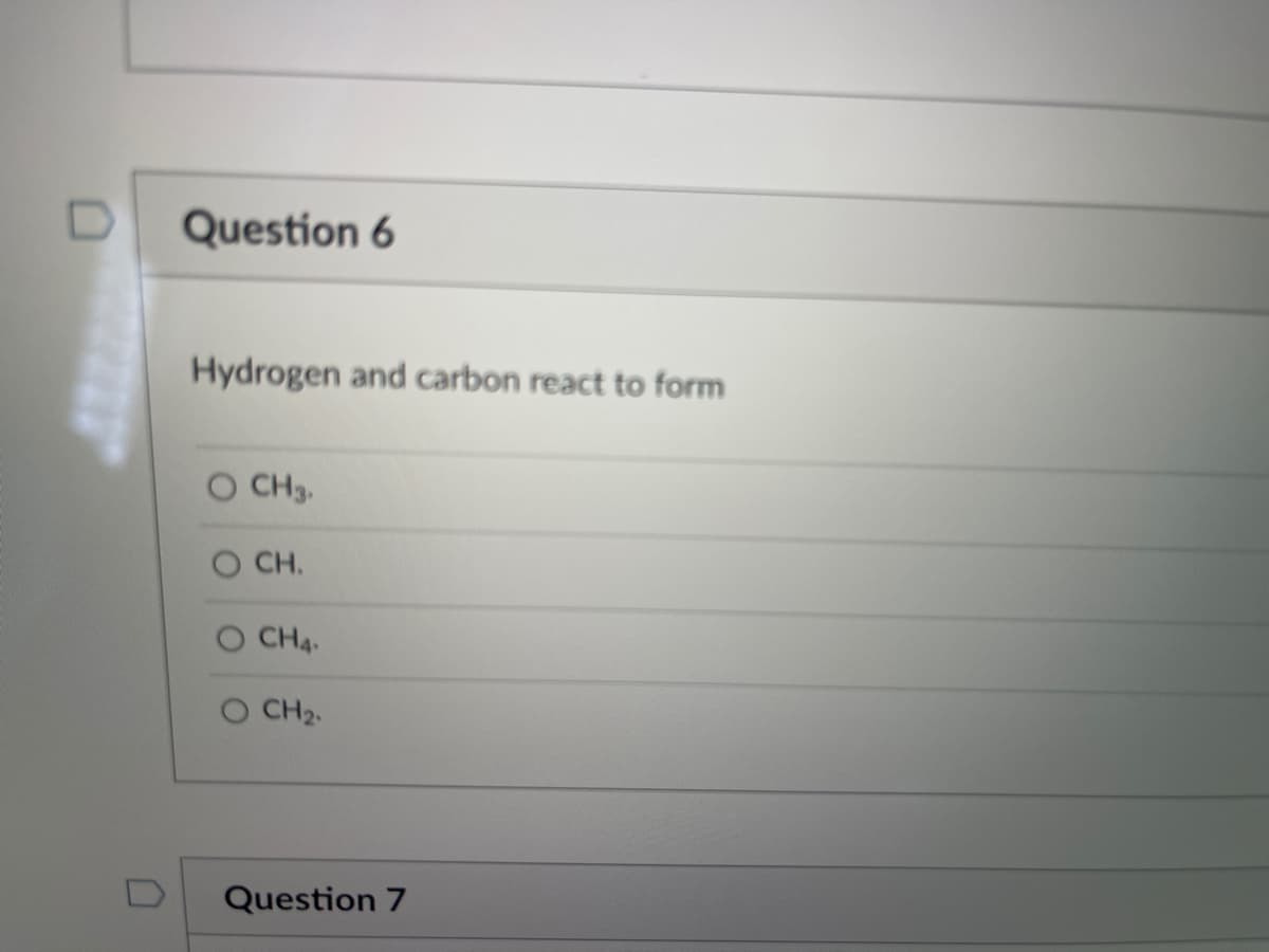 Question 6
Hydrogen and carbon react to form
O CH3.
CH.
CH4-
O CH2.
Question 7
