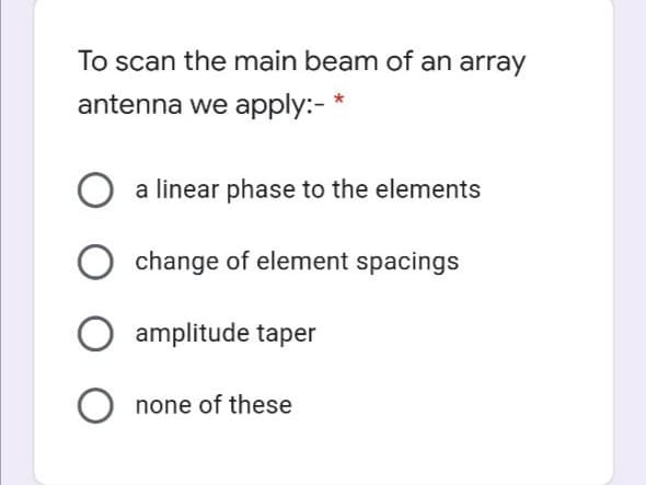 To scan the main beam of an array
antenna we apply:-
a linear phase to the elements
change of element spacings
amplitude taper
none of these
