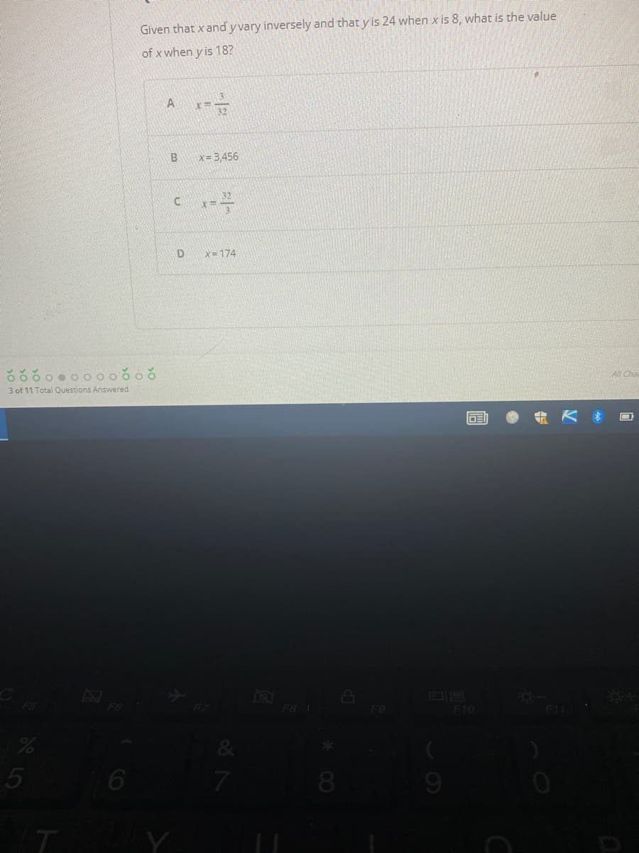 Given that x and yvary inversely and that y is 24 when x is 8, what is the value
of x when y is 18?
x= 3456
X= 174
3 of 11 Total Questions Answered
All Cha
DE
AV
F8 1
F10
F11
8
