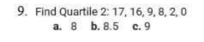 9. Find Quartile 2: 17, 16, 9, 8, 2,0
a. 8 b. 8.5
c. 9