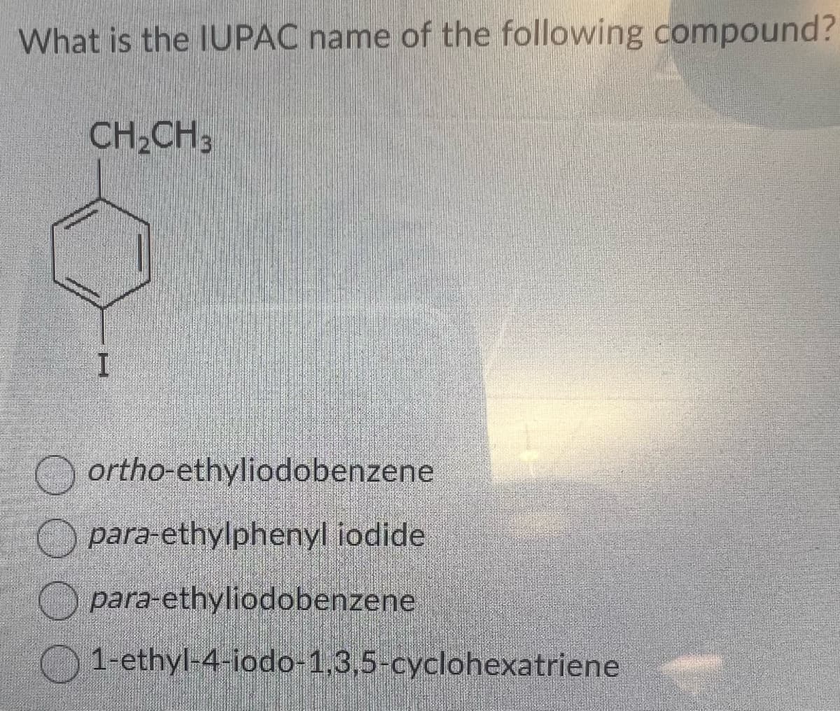 What is the IUPAC name of the following compound?
CH₂CH3
I
ortho-ethyliodobenzene
para-ethylphenyl iodide
para-ethyliodobenzene
1-ethyl-4-iodo-1,3,5-cyclohexatriene