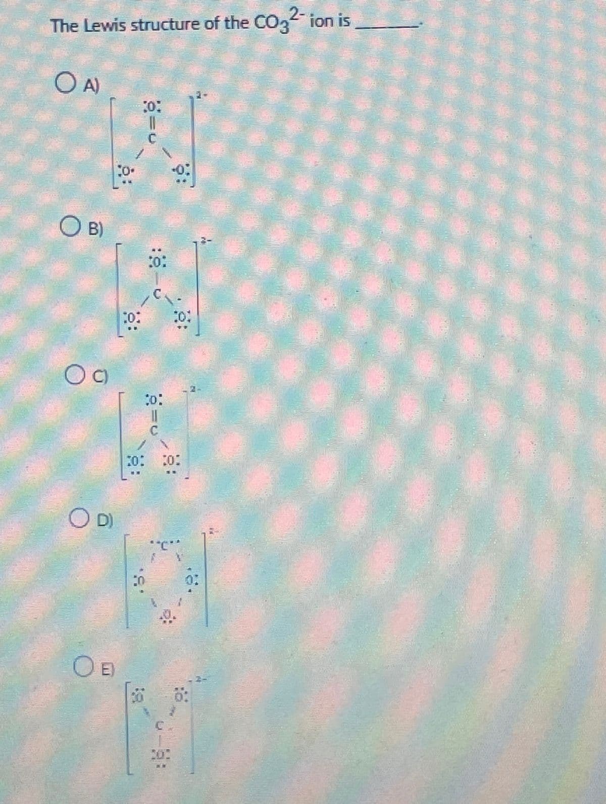 The Lewis structure of the CO3²- ion is
OA)
O B)
O a
OD)
OE
10:
..
30%
:0:
C
D:
+0:
10
10: 10:
6: