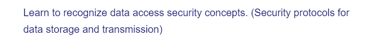 Learn to recognize data access security concepts. (Security protocols for
data storage and transmission)